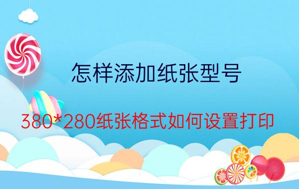 怎样添加纸张型号 380*280纸张格式如何设置打印？